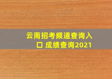 云南招考频道查询入口 成绩查询2021